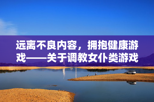 远离不良内容,拥抱健康游戏——关于调教女仆类游戏的提醒,调教女仆类游戏,远离不良,拥抱健康 远离不良内容,拥抱健康游戏——关于调教女仆类游戏的提醒,调教女仆类游戏,远离不良,拥抱健康