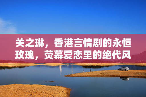 关之琳,香港言情剧的永恒玫瑰,荧幕爱恋里的绝代风华,关之琳,香港言情剧的永恒玫瑰,荧幕绝代风华 关之琳,香港言情剧的永恒玫瑰,荧幕爱恋里的绝代风华,关之琳,香港言情剧的永恒玫瑰,荧幕绝代风华