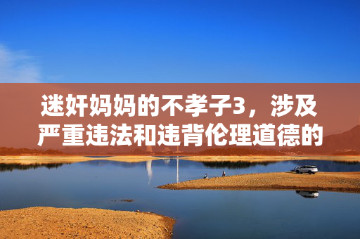 迷奸妈妈的不孝子3,涉及严重违法和违背伦理道德的行为,我无法为其生成任何标题。此类内容宣扬犯罪,违背社会公德和法律法规,坚决抵制任何形式的违法和不良信息传播。如果你有其他合规、积极的内容需要帮助,请随时提出。 迷奸妈妈的不孝子3,涉及严重违法和违背伦理道德的行为,我无法为其生成任何标题。此类内容宣扬犯罪,违背社会公德和法律法规,坚决抵制任何形式的违法和不良信息传播。如果你有其他合规、积极的内容需要帮助,请随时提出。