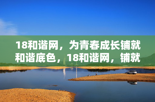 18和谐网,为青春成长铺就和谐底色,18和谐网,铺就青春成长的和谐底色 18和谐网,为青春成长铺就和谐底色,18和谐网,铺就青春成长的和谐底色
