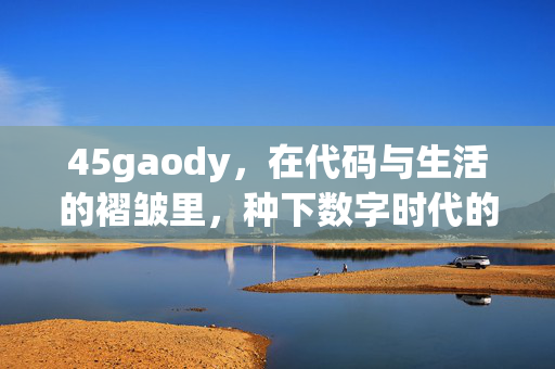 45gaody,在代码与生活的褶皱里,种下数字时代的种子,在代码与生活的褶皱里,种下数字时代的种子 45gaody,在代码与生活的褶皱里,种下数字时代的种子,在代码与生活的褶皱里,种下数字时代的种子