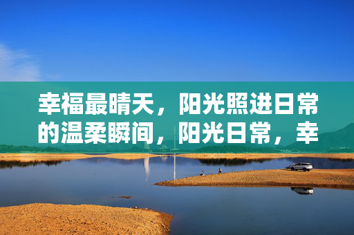 幸福最晴天,阳光照进日常的温柔瞬间,阳光日常,幸福温柔瞬间 幸福最晴天,阳光照进日常的温柔瞬间,阳光日常,幸福温柔瞬间