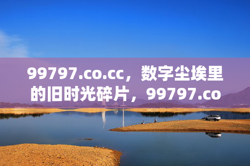 99797.co.cc,数字尘埃里的旧时光碎片,99797.co.cc,数字尘埃里的旧时光碎片 99797.co.cc,数字尘埃里的旧时光碎片,99797.co.cc,数字尘埃里的旧时光碎片