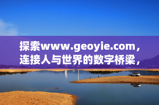 探索www.geoyie.com,连接人与世界的数字桥梁,geoyie.com,连接人与世界的数字桥梁 探索www.geoyie.com,连接人与世界的数字桥梁,geoyie.com,连接人与世界的数字桥梁