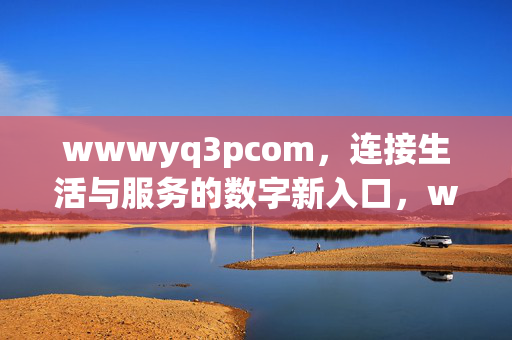 wwwyq3pcom,连接生活与服务的数字新入口,wwwyq3pcom,连接生活与服务的数字新入口 wwwyq3pcom,连接生活与服务的数字新入口,wwwyq3pcom,连接生活与服务的数字新入口