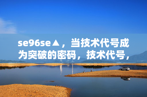 se96se▲,当技术代号成为突破的密码,技术代号,突破的密码 se96se▲,当技术代号成为突破的密码,技术代号,突破的密码
