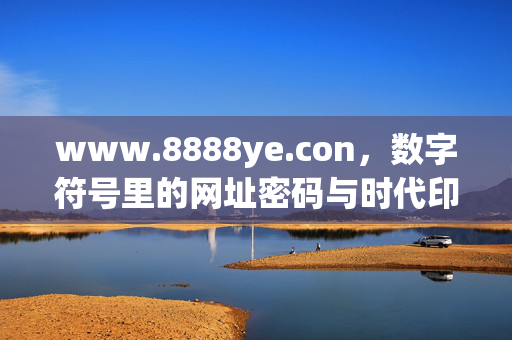 www.8888ye.con,数字符号里的网址密码与时代印记,数字符号,网址密码中的时代印记 www.8888ye.con,数字符号里的网址密码与时代印记,数字符号,网址密码中的时代印记