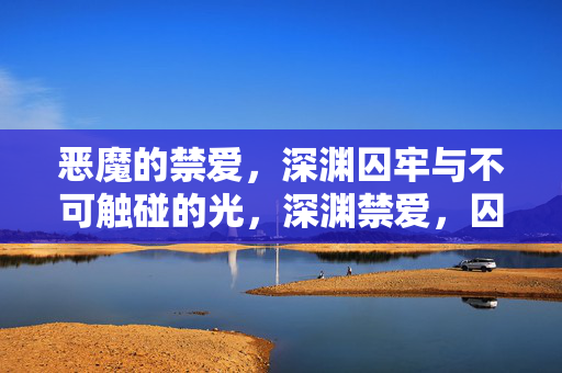 恶魔的禁爱，深渊囚牢与不可触碰的光，深渊禁爱，囚牢深处不可触的光