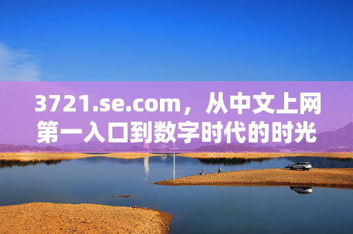 3721.se.com,从中文上网第一入口到数字时代的时光胶囊,3721.se.com,中文上网第一入口的数字时光胶囊 3721.se.com,从中文上网第一入口到数字时代的时光胶囊,3721.se.com,中文上网第一入口的数字时光胶囊