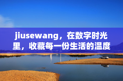 jiusewang,在数字时光里,收藏每一份生活的温度 jiusewang,在数字时光里,收藏每一份生活的温度