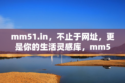 mm51.in,不止于网址,更是你的生活灵感库,mm51.in,不止网址,更是生活灵感库 mm51.in,不止于网址,更是你的生活灵感库,mm51.in,不止网址,更是生活灵感库
