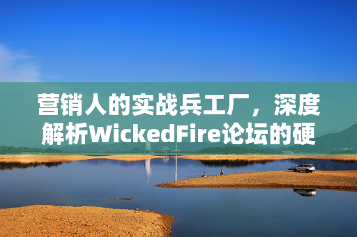 营销人的实战兵工厂,深度解析WickedFire论坛的硬核生态 营销人的实战兵工厂,深度解析WickedFire论坛的硬核生态