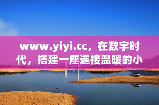 www.yiyi.cc,在数字时代,搭建一座连接温暖的小而美家园,数字时代,连接温暖的小而美家园 www.yiyi.cc,在数字时代,搭建一座连接温暖的小而美家园,数字时代,连接温暖的小而美家园