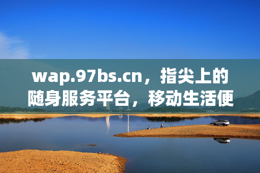 wap.97bs.cn,指尖上的随身服务平台,移动生活便捷入口,指尖随身服务平台,移动生活便捷入口 wap.97bs.cn,指尖上的随身服务平台,移动生活便捷入口,指尖随身服务平台,移动生活便捷入口