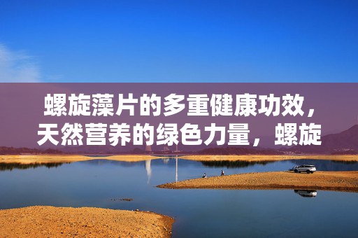 螺旋藻片的多重健康功效,天然营养的绿色力量,螺旋藻片,多重健康功效的天然绿色力量 螺旋藻片的多重健康功效,天然营养的绿色力量,螺旋藻片,多重健康功效的天然绿色力量