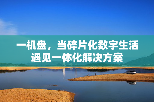 一机盘,当碎片化数字生活遇见一体化解决方案 一机盘,当碎片化数字生活遇见一体化解决方案