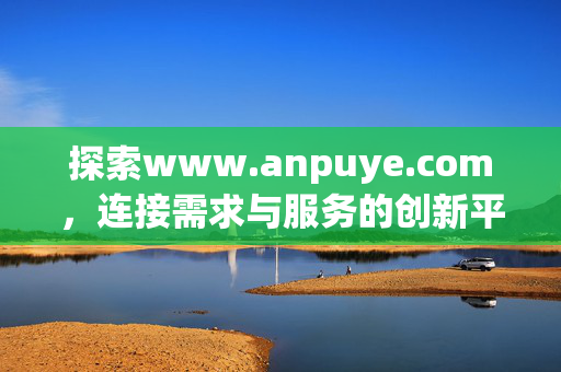 探索www.anpuye.com,连接需求与服务的创新平台,anpuye.com,连接需求与服务的创新平台 探索www.anpuye.com,连接需求与服务的创新平台,anpuye.com,连接需求与服务的创新平台
