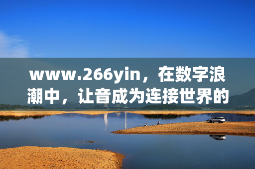 www.266yin,在数字浪潮中,让音成为连接世界的纽带,数字浪潮中,音为连接世界的纽带 www.266yin,在数字浪潮中,让音成为连接世界的纽带,数字浪潮中,音为连接世界的纽带