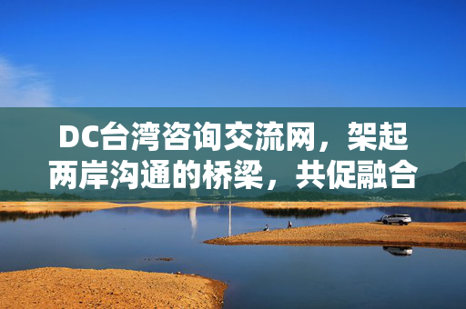 DC台湾咨询交流网,架起两岸沟通的桥梁,共促融合发展,DC台湾咨询交流网,架起两岸桥梁 共促融合发展 DC台湾咨询交流网,架起两岸沟通的桥梁,共促融合发展,DC台湾咨询交流网,架起两岸桥梁 共促融合发展