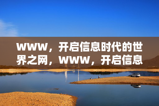 WWW,开启信息时代的世界之网,WWW,开启信息时代的世界之网 WWW,开启信息时代的世界之网,WWW,开启信息时代的世界之网