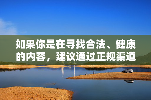 如果你是在寻找合法、健康的内容，建议通过正规渠道获取信息，如官方新闻网站、教育平台、文化类网站等。同时，要注意保护个人信息安全，远离不良网络诱惑，培养积极向上的上网习惯，获取与安全上网
