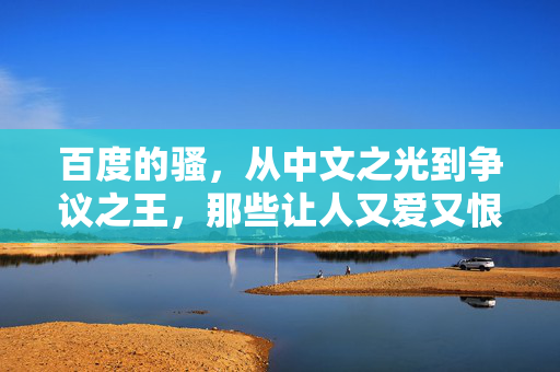 百度的骚,从中文之光到争议之王,那些让人又爱又恨的骚操作 百度的骚,从中文之光到争议之王,那些让人又爱又恨的骚操作