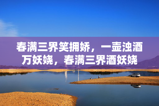 春满三界笑拥娇，一壶浊酒万妖娆，春满三界酒妖娆