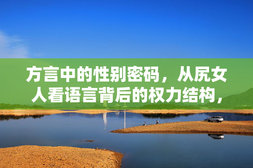 方言中的性别密码,从尻女人看语言背后的权力结构,方言性别密码,尻女人与语言背后的权力结构 方言中的性别密码,从尻女人看语言背后的权力结构,方言性别密码,尻女人与语言背后的权力结构