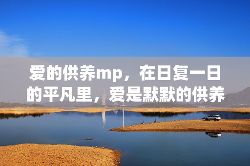 爱的供养mp,在日复一日的平凡里,爱是默默的供养,平凡日常,爱是默默的供养 爱的供养mp,在日复一日的平凡里,爱是默默的供养,平凡日常,爱是默默的供养