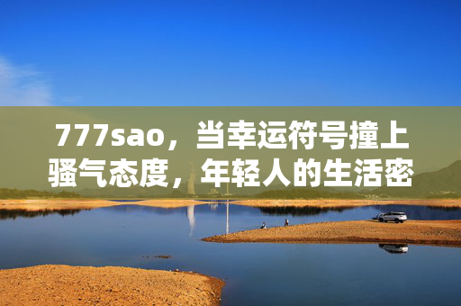 777sao，当幸运符号撞上骚气态度，年轻人的生活密码藏在三个7里，777sao，三个7，年轻人的幸运骚气密码