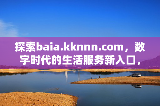 探索baia.kknnn.com，数字时代的生活服务新入口，baia.kknnn.com，数字时代的生活服务新入口
