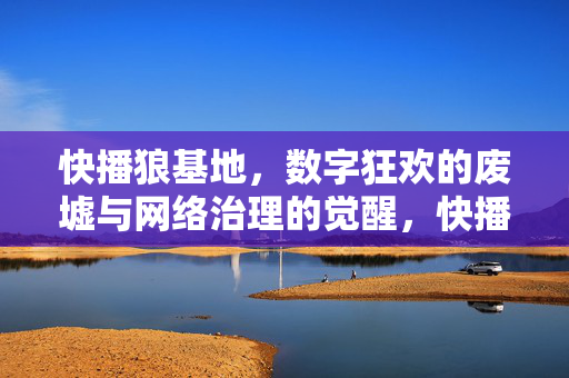 快播狼基地,数字狂欢的废墟与网络治理的觉醒,快播狼基地,数字狂欢的废墟与网络治理的觉醒 快播狼基地,数字狂欢的废墟与网络治理的觉醒,快播狼基地,数字狂欢的废墟与网络治理的觉醒