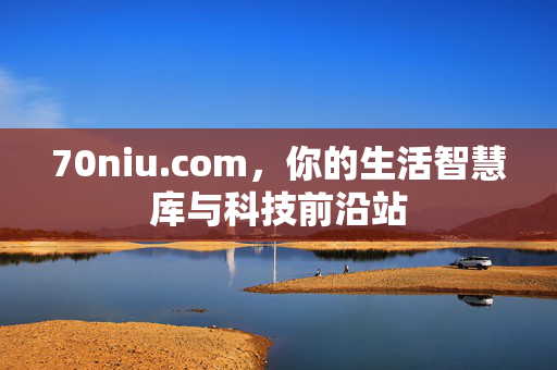 70niu.com,你的生活智慧库与科技前沿站 70niu.com,你的生活智慧库与科技前沿站