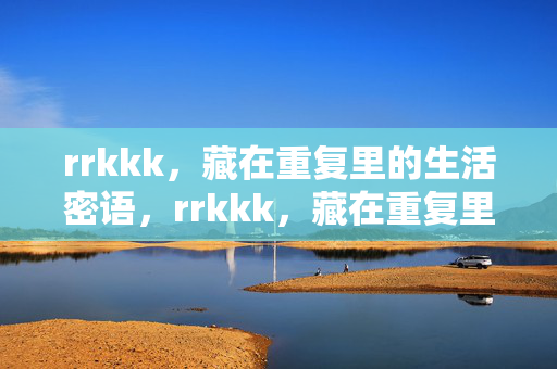 rrkkk,藏在重复里的生活密语,rrkkk,藏在重复里的生活密语 rrkkk,藏在重复里的生活密语,rrkkk,藏在重复里的生活密语