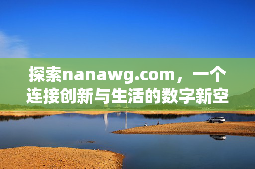 探索nanawg.com,一个连接创新与生活的数字新空间,nanawg.com,连接创新与生活的数字新空间 探索nanawg.com,一个连接创新与生活的数字新空间,nanawg.com,连接创新与生活的数字新空间