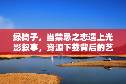 绿椅子,当禁忌之恋遇上光影叙事,资源下载背后的艺术与思考,绿椅子,禁忌之恋、光影叙事与艺术思考 绿椅子,当禁忌之恋遇上光影叙事,资源下载背后的艺术与思考,绿椅子,禁忌之恋、光影叙事与艺术思考