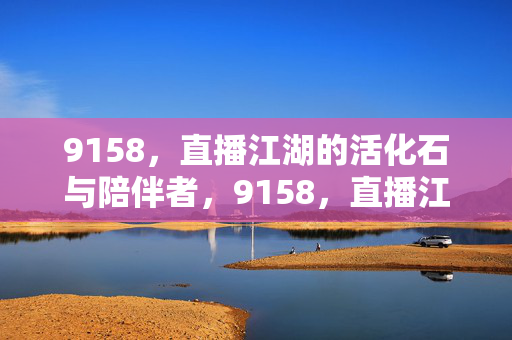 9158，直播江湖的活化石与陪伴者，9158，直播江湖的活化石与陪伴者