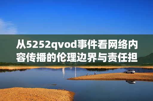 从5252qvod事件看网络内容传播的伦理边界与责任担当,5252qvod事件,网络内容传播的伦理边界与责任担当 从5252qvod事件看网络内容传播的伦理边界与责任担当,5252qvod事件,网络内容传播的伦理边界与责任担当