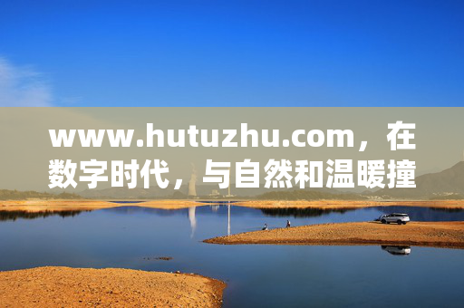 www.hutuzhu.com,在数字时代,与自然和温暖撞个满怀,数字时代,与自然温暖撞个满怀 www.hutuzhu.com,在数字时代,与自然和温暖撞个满怀,数字时代,与自然温暖撞个满怀