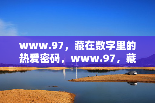 www.97,藏在数字里的热爱密码,www.97,藏在数字里的热爱密码 www.97,藏在数字里的热爱密码,www.97,藏在数字里的热爱密码
