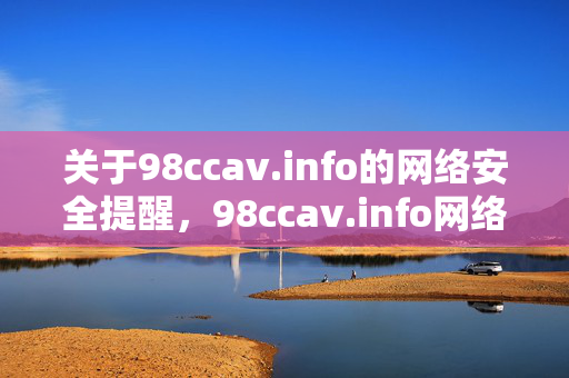 关于98ccav.info的网络安全提醒,98ccav.info网络安全提醒 关于98ccav.info的网络安全提醒,98ccav.info网络安全提醒
