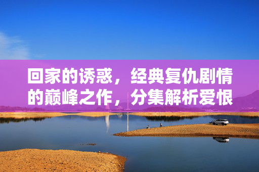 回家的诱惑,经典复仇剧情的巅峰之作,分集解析爱恨交织的虐心之路,回家的诱惑,经典复仇巅峰,爱恨交织虐心之路 回家的诱惑,经典复仇剧情的巅峰之作,分集解析爱恨交织的虐心之路,回家的诱惑,经典复仇巅峰,爱恨交织虐心之路