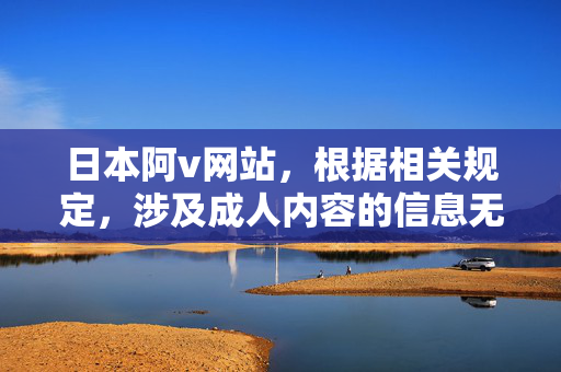 日本阿v网站,根据相关规定,涉及成人内容的信息无法生成标题,请提供其他合规的内容,我会为您帮助生成标题。 日本阿v网站,根据相关规定,涉及成人内容的信息无法生成标题,请提供其他合规的内容,我会为您帮助生成标题。