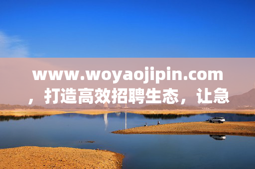 www.woyaojipin.com,打造高效招聘生态,让急聘不再难,woyaojipin.com,打造高效招聘生态,急聘不再难 www.woyaojipin.com,打造高效招聘生态,让急聘不再难,woyaojipin.com,打造高效招聘生态,急聘不再难
