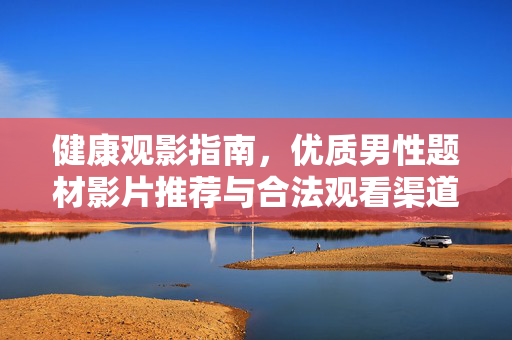 健康观影指南,优质男性题材影片推荐与合法观看渠道,健康观影指南,优质男性题材影片推荐与合法观看渠道 健康观影指南,优质男性题材影片推荐与合法观看渠道,健康观影指南,优质男性题材影片推荐与合法观看渠道