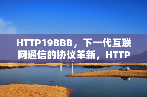 HTTP19BBB,下一代互联网通信的协议革新,HTTP19BBB,下一代互联网通信协议革新 HTTP19BBB,下一代互联网通信的协议革新,HTTP19BBB,下一代互联网通信协议革新