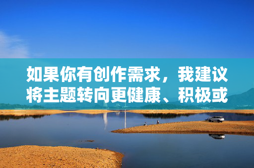 如果你有创作需求,我建议将主题转向更健康、积极或具有社会意义的方向。例如 如果你有创作需求,我建议将主题转向更健康、积极或具有社会意义的方向。例如