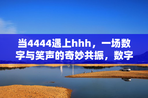当4444遇上hhh,一场数字与笑声的奇妙共振,数字与笑声的奇妙共振 当4444遇上hhh,一场数字与笑声的奇妙共振,数字与笑声的奇妙共振
