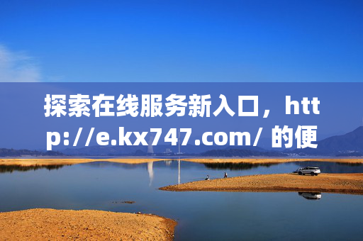 探索在线服务新入口，http://e.kx747.com/ 的便捷与价值，在线服务新入口 http://e.kx747.com/，便捷与价值