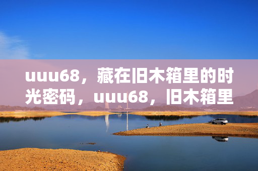 uuu68,藏在旧木箱里的时光密码,uuu68,旧木箱里的时光密码 uuu68,藏在旧木箱里的时光密码,uuu68,旧木箱里的时光密码